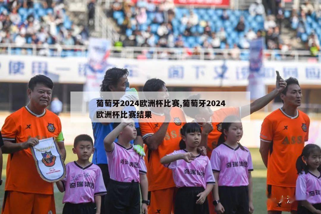 葡萄牙2024欧洲杯比赛,葡萄牙2024欧洲杯比赛结果