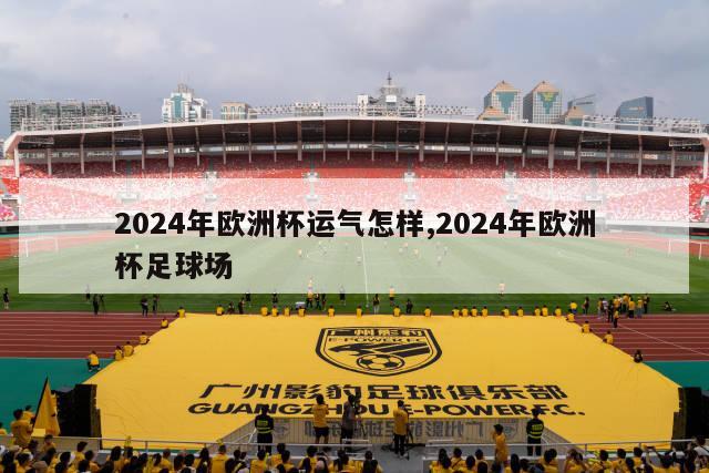 2024年欧洲杯运气怎样,2024年欧洲杯足球场