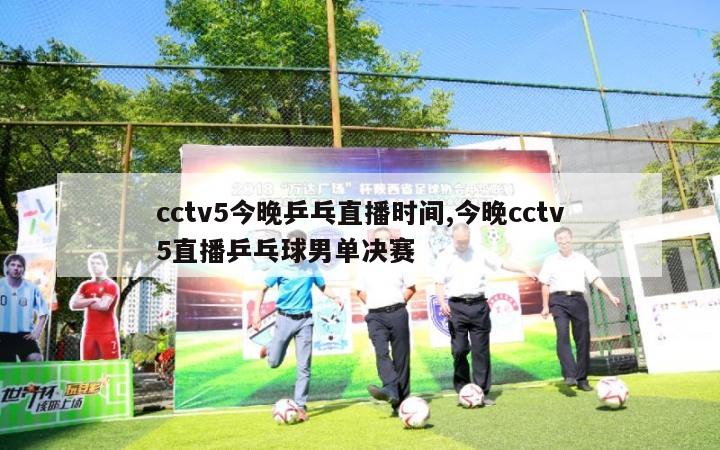 cctv5今晚乒乓直播时间,今晚cctv5直播乒乓球男单决赛