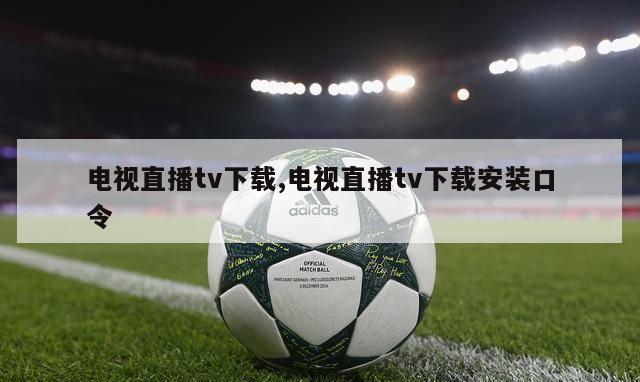 电视直播tv下载,电视直播tv下载安装口令