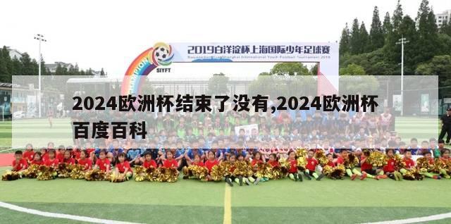 2024欧洲杯结束了没有,2024欧洲杯百度百科