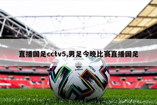 直播国足cctv5,男足今晚比赛直播国足