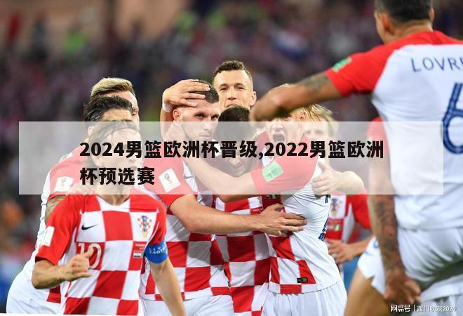 2024男篮欧洲杯晋级,2022男篮欧洲杯预选赛