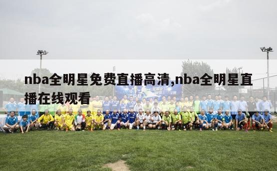 nba全明星免费直播高清,nba全明星直播在线观看