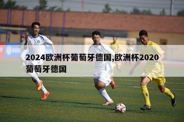 2024欧洲杯葡萄牙德国,欧洲杯2020葡萄牙德国