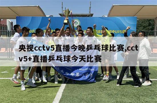 央视cctv5直播今晚乒乓球比赛,cctv5+直播乒乓球今天比赛