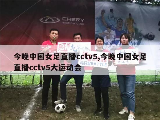 今晚中国女足直播cctv5,今晚中国女足直播cctv5大运动会