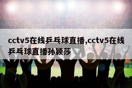 cctv5在线乒乓球直播,cctv5在线乒乓球直播孙颖莎