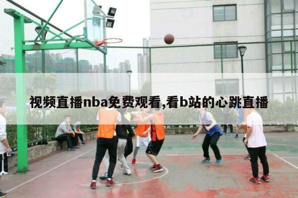 视频直播nba免费观看,看b站的心跳直播