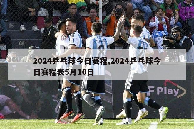 2024乒乓球今日赛程,2024乒乓球今日赛程表5月10日