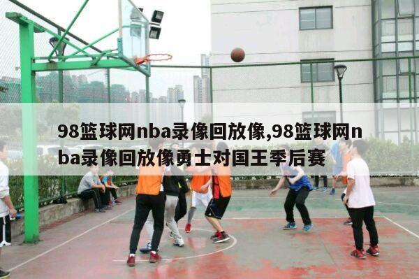 98篮球网nba录像回放像,98篮球网nba录像回放像勇士对国王季后赛