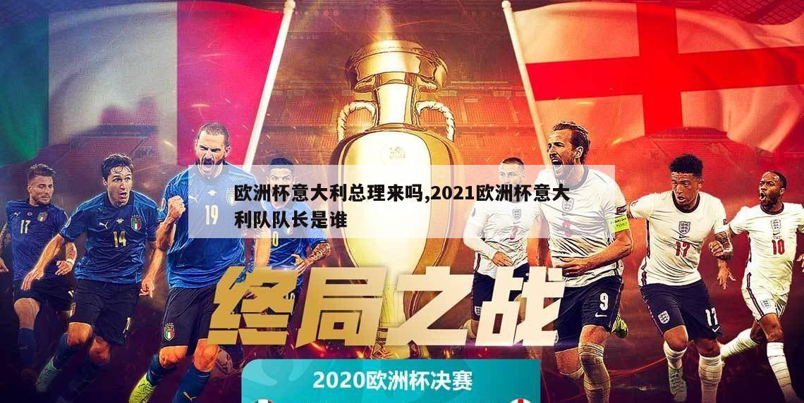 欧洲杯意大利总理来吗,2021欧洲杯意大利队队长是谁