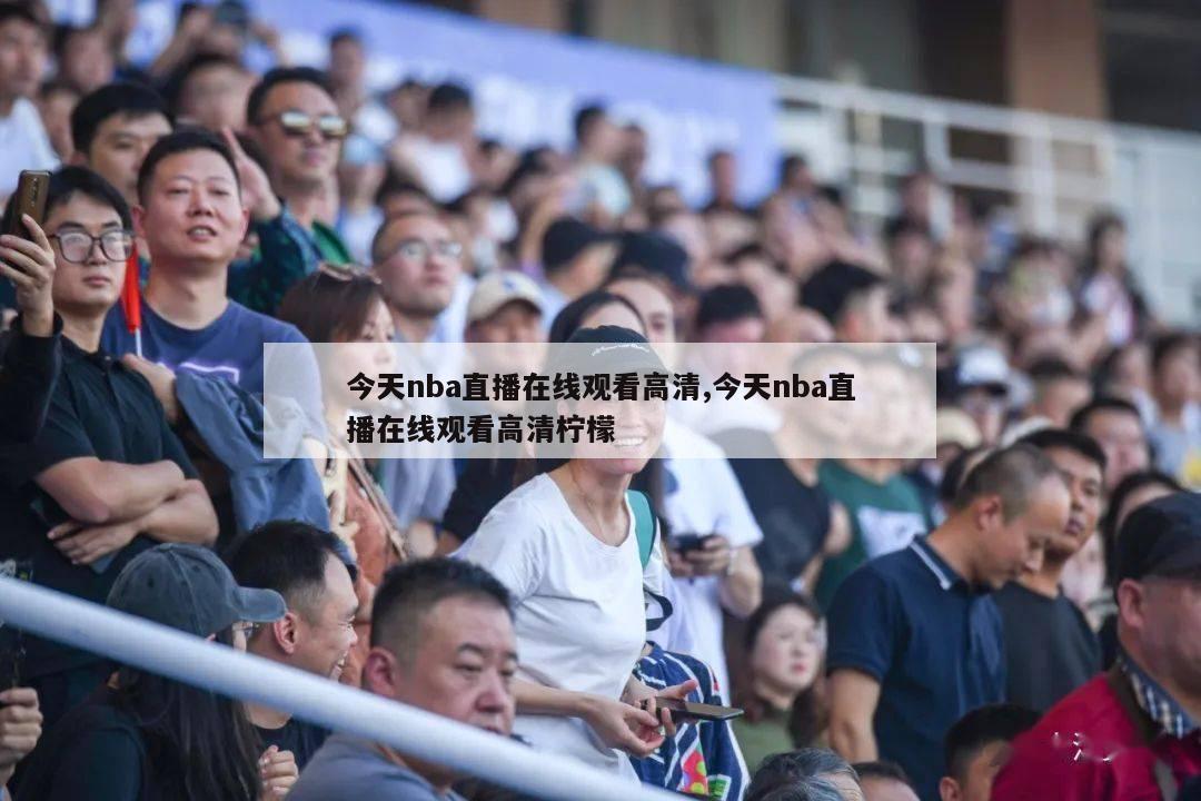 今天nba直播在线观看高清,今天nba直播在线观看高清柠檬