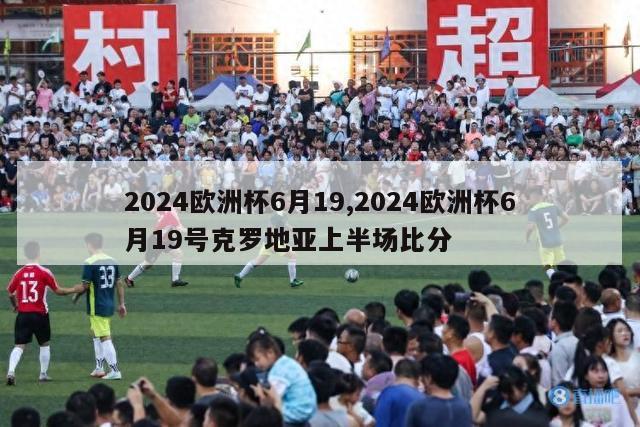 2024欧洲杯6月19,2024欧洲杯6月19号克罗地亚上半场比分