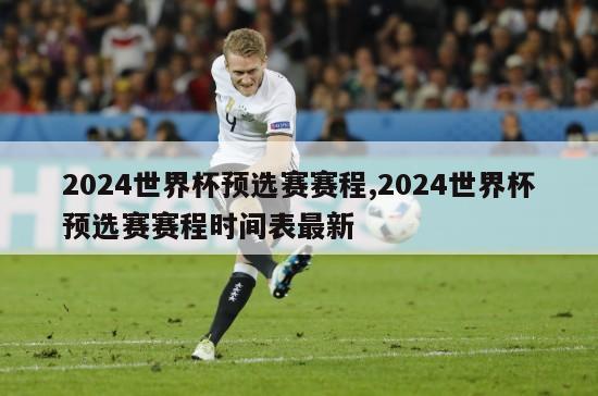 2024世界杯预选赛赛程,2024世界杯预选赛赛程时间表最新