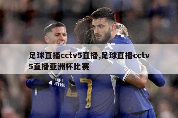 足球直播cctv5直播,足球直播cctv5直播亚洲杯比赛