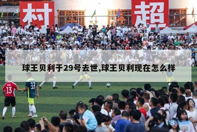 球王贝利于29号去世,球王贝利现在怎么样