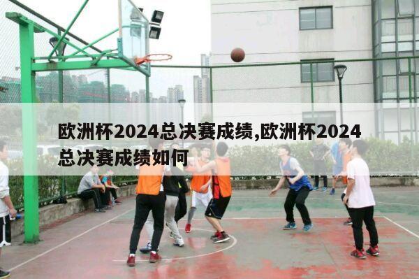 欧洲杯2024总决赛成绩,欧洲杯2024总决赛成绩如何