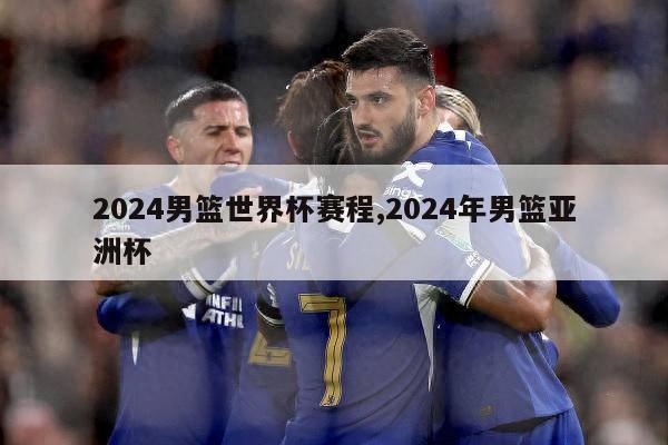 2024男篮世界杯赛程,2024年男篮亚洲杯