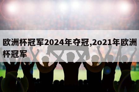 欧洲杯冠军2024年夺冠,2o21年欧洲杯冠军