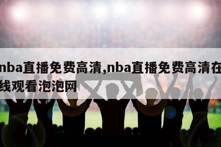 nba直播免费高清,nba直播免费高清在线观看泡泡网