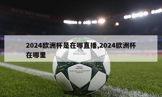 2024欧洲杯是在哪直播,2024欧洲杯在哪里