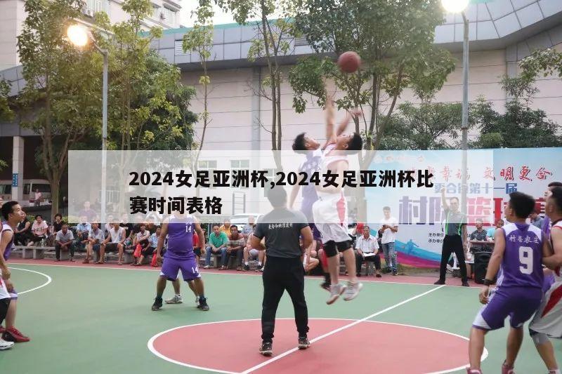 2024女足亚洲杯,2024女足亚洲杯比赛时间表格