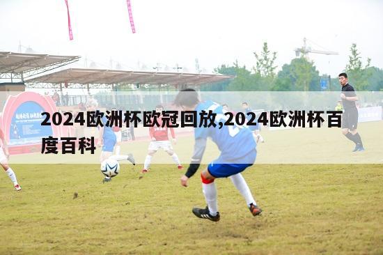 2024欧洲杯欧冠回放,2024欧洲杯百度百科